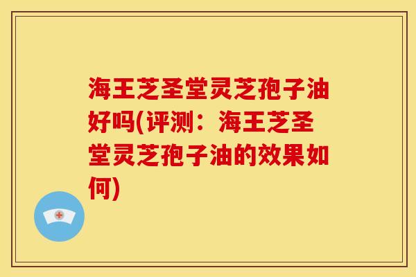 海王芝圣堂灵芝孢子油好吗(评测:海王芝圣堂灵芝孢子油的效果如何)