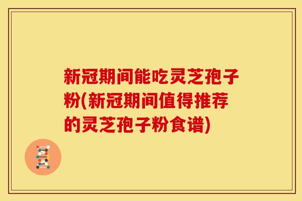 新冠期间能吃灵芝孢子粉(新冠期间值得推荐的灵芝孢子粉食谱)
