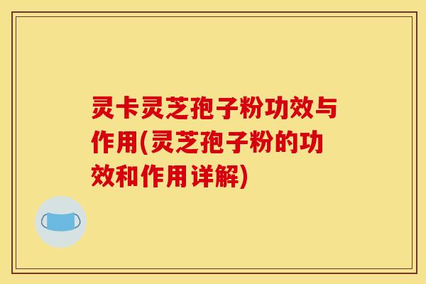 灵卡灵芝孢子粉功效与作用(灵芝孢子粉的功效和作用详解)
