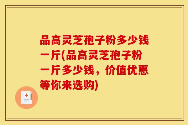 品高灵芝孢子粉多少钱一斤(品高灵芝孢子粉一斤多少钱,价值优惠等你来选购)