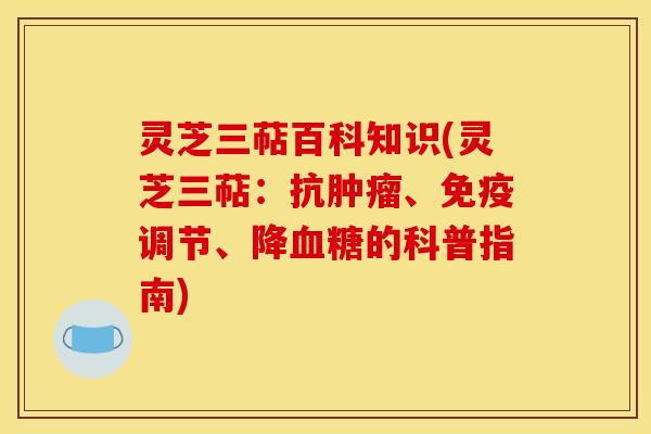 灵芝三萜百科知识(灵芝三萜:抗肿瘤、免疫调节、降血糖的科普指南)