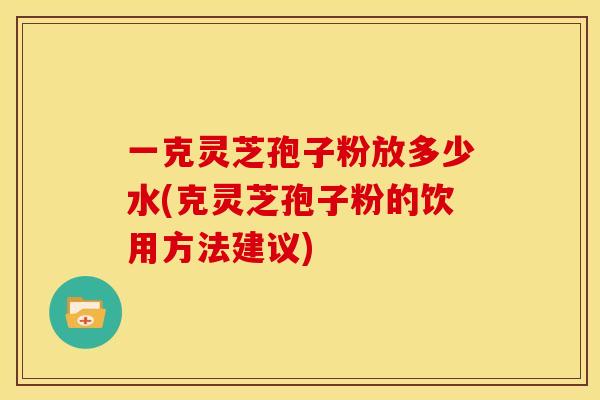 一克灵芝孢子粉放多少水(克灵芝孢子粉的饮用方法建议)