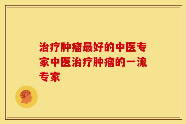 治疗肿瘤最好的中医专家中医治疗肿瘤的一流专家