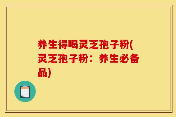 养生得喝灵芝孢子粉(灵芝孢子粉:养生必备品)