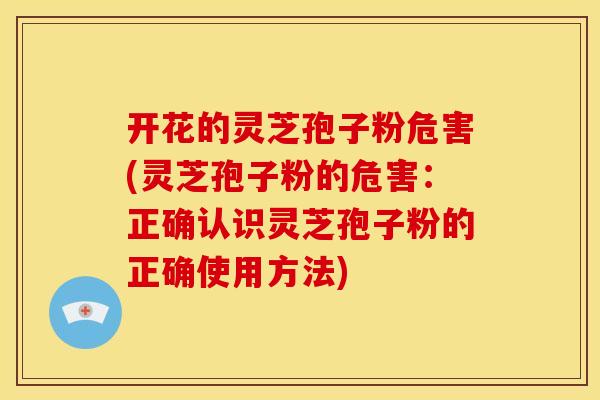 开花的灵芝孢子粉危害(灵芝孢子粉的危害:正确认识灵芝孢子粉的正确使用方法)
