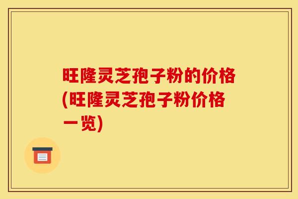 旺隆灵芝孢子粉的价格(旺隆灵芝孢子粉价格一览)