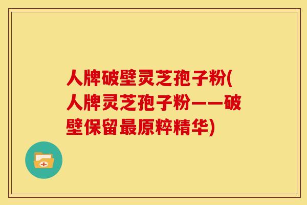 人牌破壁灵芝孢子粉(人牌灵芝孢子粉——破壁保留最原粹精华)