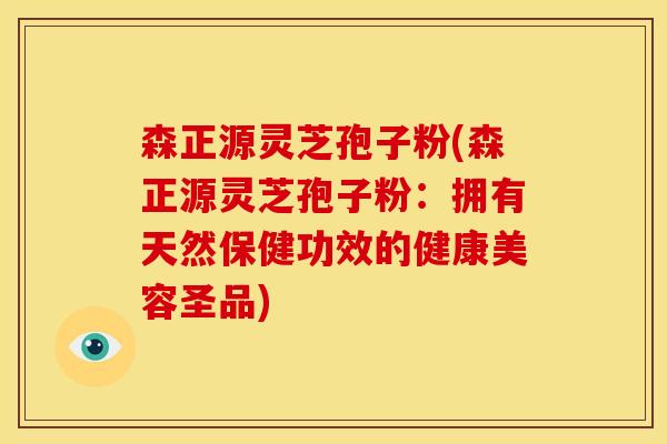 森正源灵芝孢子粉(森正源灵芝孢子粉:拥有天然保健功效的健康美容圣品)