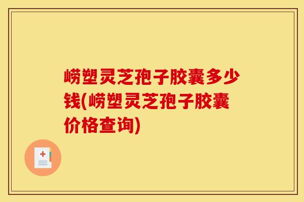 崂塑灵芝孢子胶囊多少钱(崂塑灵芝孢子胶囊价格查询)