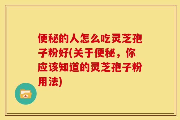 便秘的人怎么吃灵芝孢子粉好(关于便秘,你应该知道的灵芝孢子粉用法)
