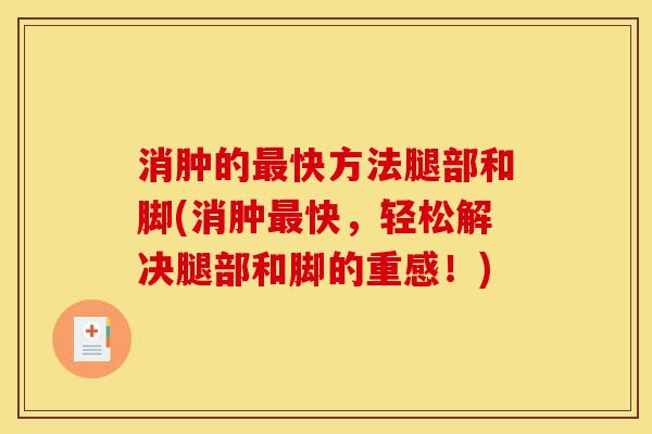 消肿的最快方法腿部和脚(消肿最快，轻松解决腿部和脚的重感！)