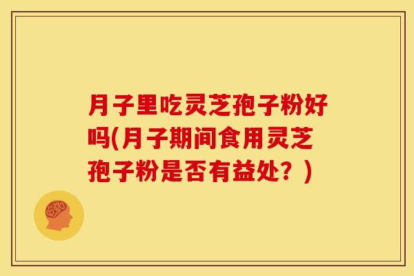 月子里吃灵芝孢子粉好吗(月子期间食用灵芝孢子粉是否有益处?)