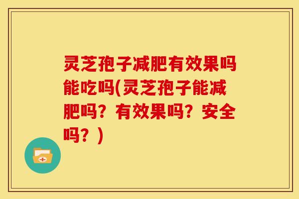 灵芝孢子减肥有效果吗能吃吗(灵芝孢子能减肥吗?有效果吗?安全吗?)