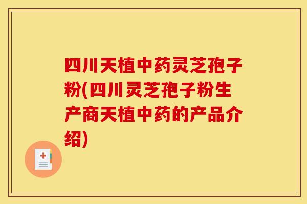 四川天植中药灵芝孢子粉(四川灵芝孢子粉生产商天植中药的产品介绍)
