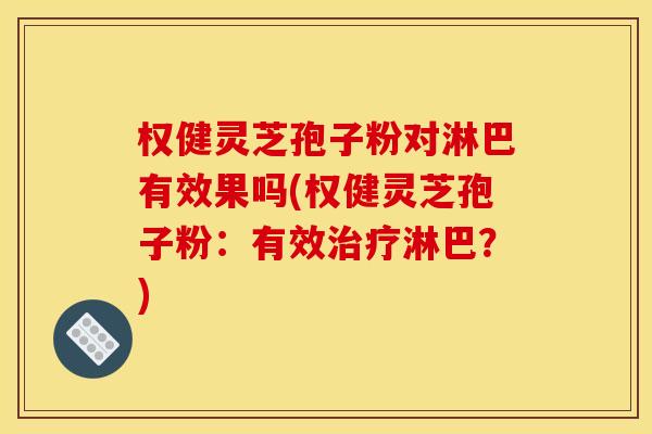 权健灵芝孢子粉对淋巴有效果吗(权健灵芝孢子粉:有效治疗淋巴?)