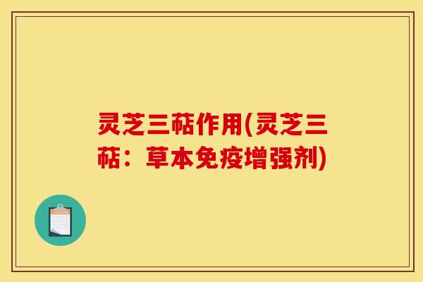灵芝三萜作用(灵芝三萜:草本免疫增强剂)