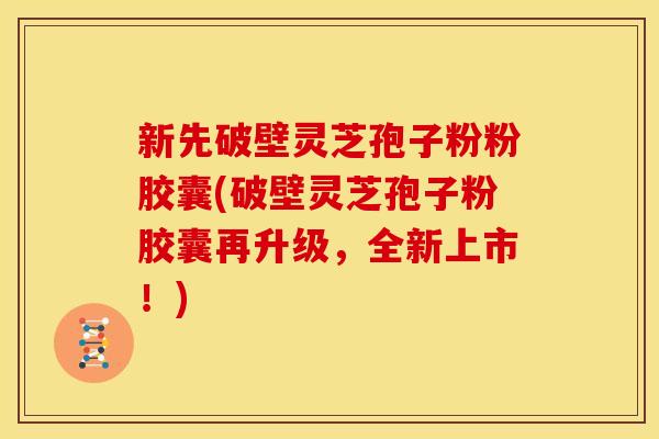 新先破壁灵芝孢子粉粉胶囊(破壁灵芝孢子粉胶囊再升级，全新上市！)