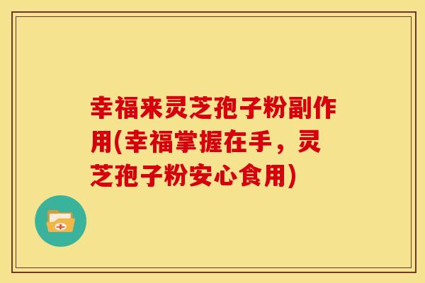 幸福来灵芝孢子粉副作用(幸福掌握在手，灵芝孢子粉安心食用)