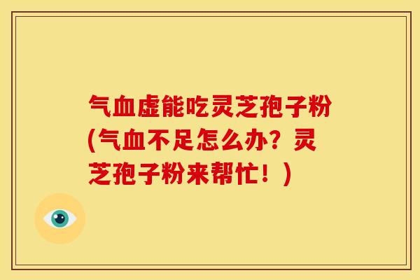 气血虚能吃灵芝孢子粉(气血不足怎么办?灵芝孢子粉来帮忙!)