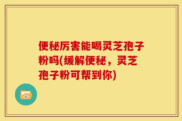 便秘厉害能喝灵芝孢子粉吗(缓解便秘，灵芝孢子粉可帮到你)
