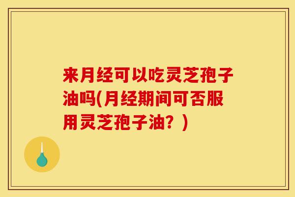 来月经可以吃灵芝孢子油吗(月经期间可否服用灵芝孢子油?)