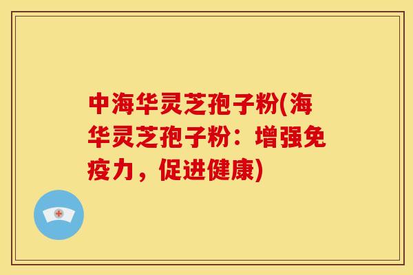 中海华灵芝孢子粉(海华灵芝孢子粉：增强免疫力，促进健康)