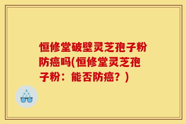 恒修堂破壁灵芝孢子粉防癌吗(恒修堂灵芝孢子粉：能否防癌？)