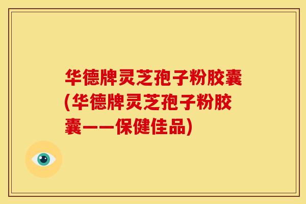华德牌灵芝孢子粉胶囊(华德牌灵芝孢子粉胶囊——保健佳品)