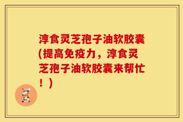 淳食灵芝孢子油软胶囊(提高免疫力，淳食灵芝孢子油软胶囊来帮忙！)