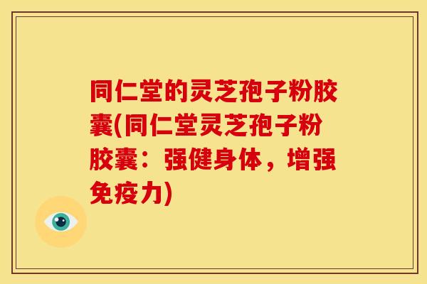同仁堂的灵芝孢子粉胶囊(同仁堂灵芝孢子粉胶囊:强健身体,增强免疫力)