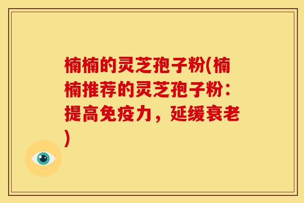 楠楠的灵芝孢子粉(楠楠推荐的灵芝孢子粉：提高免疫力，延缓衰老)