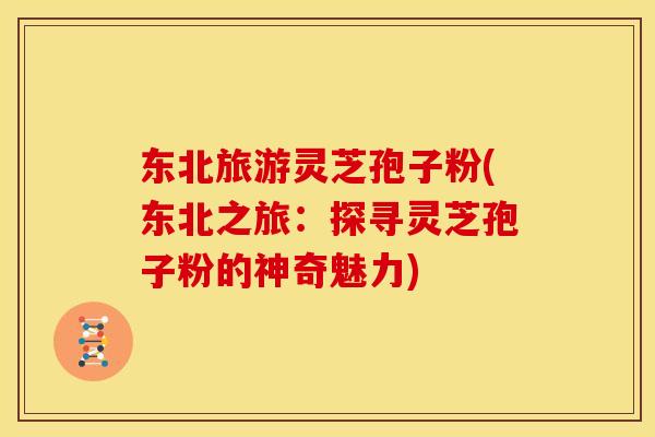 东北旅游灵芝孢子粉(东北之旅：探寻灵芝孢子粉的神奇魅力)