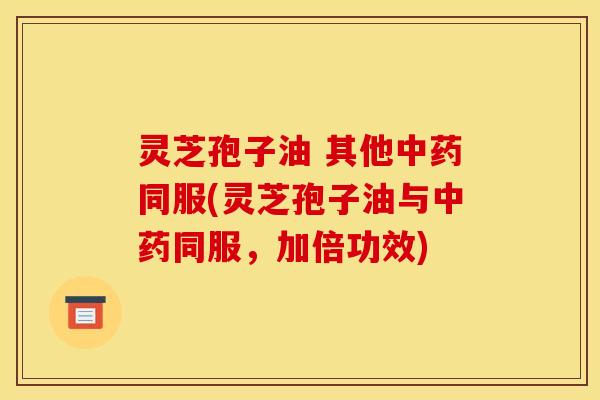 灵芝孢子油 其他中药同服(灵芝孢子油与中药同服，加倍功效)