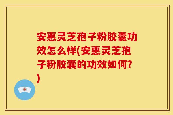 安惠灵芝孢子粉胶囊功效怎么样(安惠灵芝孢子粉胶囊的功效如何？)
