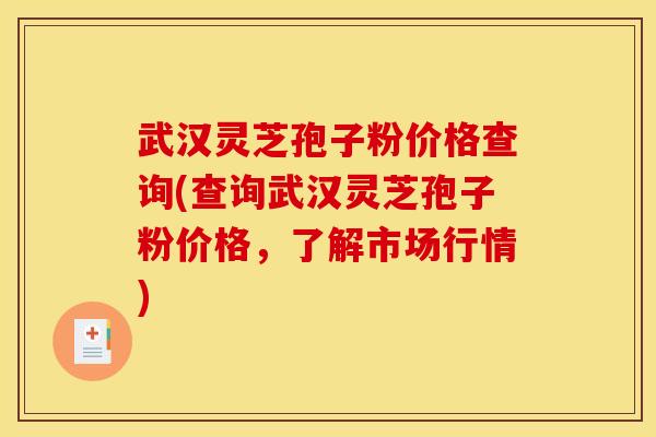 武汉灵芝孢子粉价格查询(查询武汉灵芝孢子粉价格，了解市场行情)