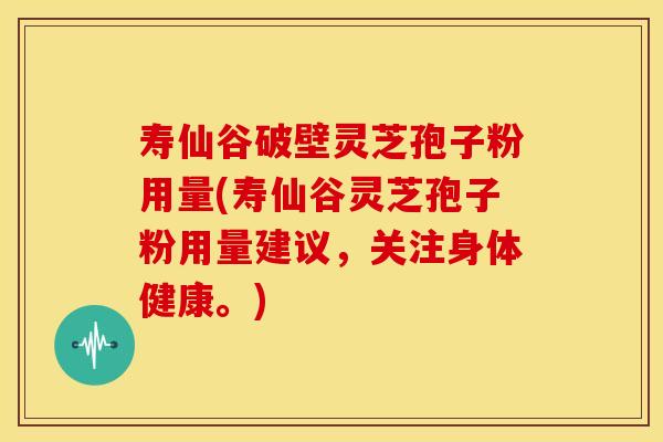 寿仙谷破壁灵芝孢子粉用量(寿仙谷灵芝孢子粉用量建议，关注身体健康。)