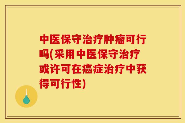 中医保守治疗肿瘤可行吗(采用中医保守治疗或许可在癌症治疗中获得可行性)