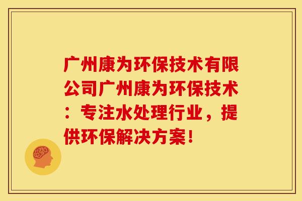 广州康为环保技术有限公司广州康为环保技术：专注水处理行业，提供环保解决方案！