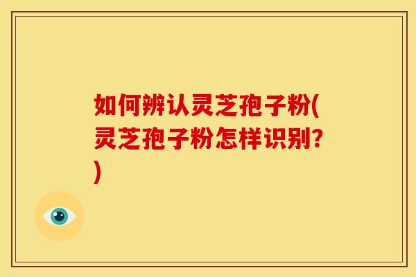 如何辨认灵芝孢子粉(灵芝孢子粉怎样识别？)