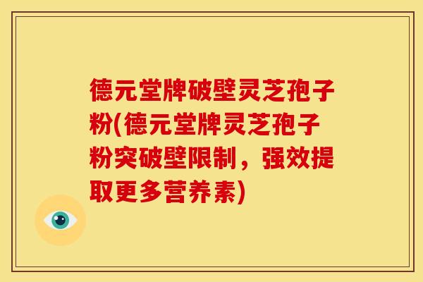 德元堂牌破壁灵芝孢子粉(德元堂牌灵芝孢子粉突破壁限制,强效提取更多营养素)