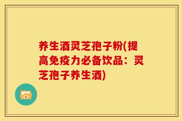 养生酒灵芝孢子粉(提高免疫力必备饮品：灵芝孢子养生酒)