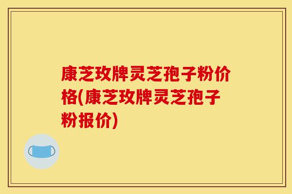 康芝玫牌灵芝孢子粉价格(康芝玫牌灵芝孢子粉报价)