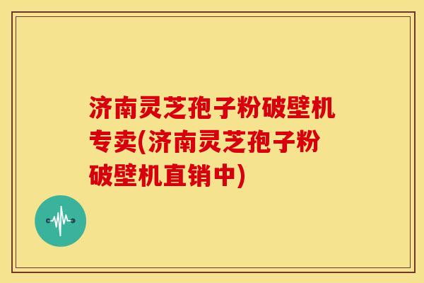 济南灵芝孢子粉破壁机专卖(济南灵芝孢子粉破壁机直销中)