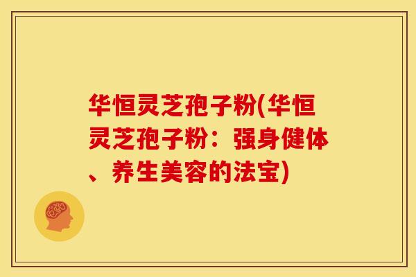 华恒灵芝孢子粉(华恒灵芝孢子粉:强身健体、养生美容的法宝)