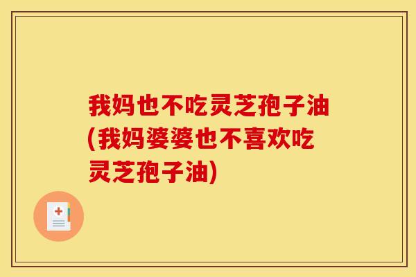 我妈也不吃灵芝孢子油(我妈婆婆也不喜欢吃灵芝孢子油)