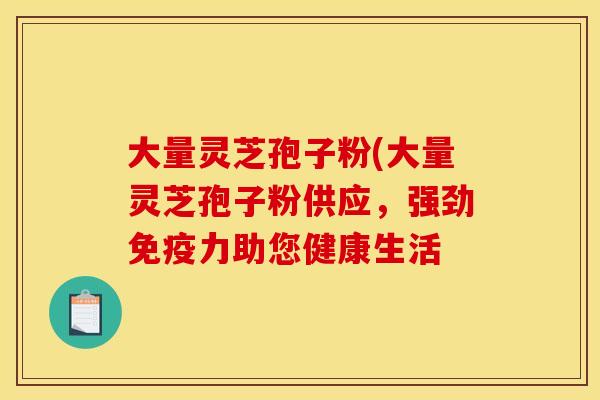 大量灵芝孢子粉(大量灵芝孢子粉供应,强劲免疫力助您健康生活