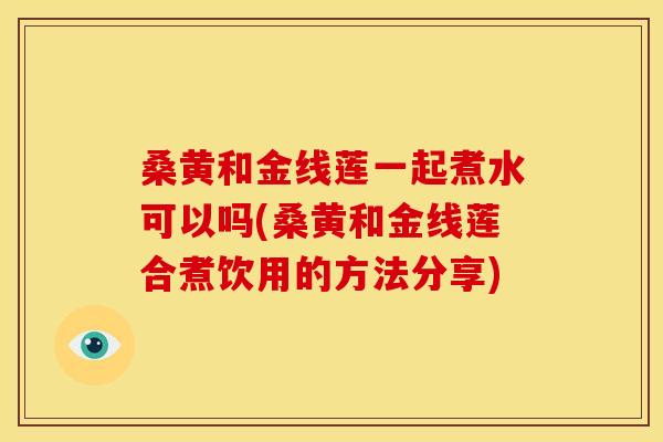 桑黄和金线莲一起煮水可以吗(桑黄和金线莲合煮饮用的方法分享)