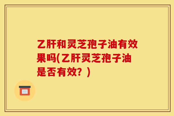 乙肝和灵芝孢子油有效果吗(乙肝灵芝孢子油是否有效?)