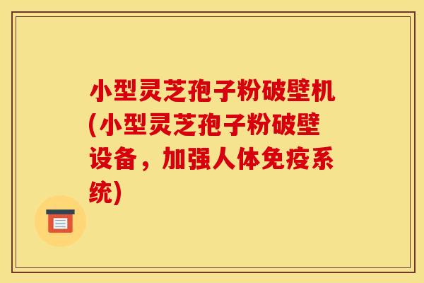 小型灵芝孢子粉破壁机(小型灵芝孢子粉破壁设备，加强人体免疫系统)