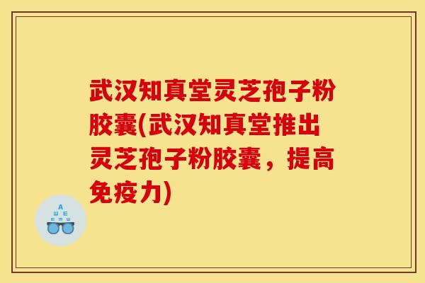 武汉知真堂灵芝孢子粉胶囊(武汉知真堂推出灵芝孢子粉胶囊,提高免疫力)